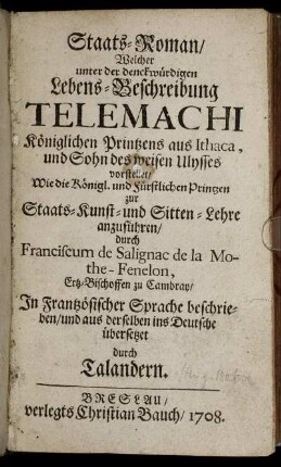 Staats-Roman, Welcher unter der denckwürdigen Lebens-Beschreibung Telemachi Königlichen Printzens aus Ithaca, und Sohn des weisen Ulysses vorstellet, Wie die Königl. und Fürstlichen Printzen zur Staats- Kunst- und Sitten-Lehre anzuführen