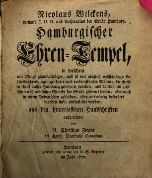 Nicolaus Wilckens, weiland I.U.D. und Archivarius der Stadt Hamburg, Hamburgischer Ehrentempel : in welchem eine Menge glaubwürdiger, und so viel möglich vollständiger Lebensbeschreibungen gelehrter und verdienstvoller Männer, die theils in theils ausser Hamburg gebohren worden, und daselbst im geistlichen und weltlichen Stande der Stadt gedienet haben, oder auch in einem Privatleben geblieben, oder auswärtig befördert worden sind, aufgestellet werden