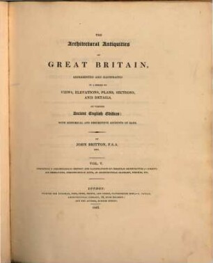 The architectural Antiquities of Great Britain represented and illustrated in a series of views, elevations, plans, sections and details of ancient english edifices : with historical and descriptive accounts of each ; in five volumes. 5