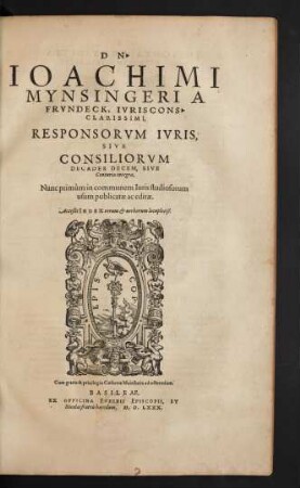 DN·|| IOACHIMI || MYNSINGERI A || FRVNDECK, IVRISCONS·|| CLARISSIMI,|| RESPONSORVM IVRIS,|| SIVE || CONSILIORVM || DECADES DECEM, SIVE || Centuria integra,|| Nunc primùm in communem Iuris studiosorum || usum publicatae ac editae.|| Acceßit INDEX rerum et uerborum locupletiß.||