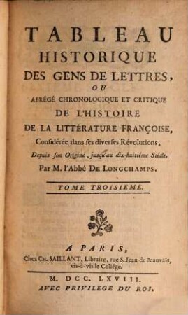 Tableau Historique Des Gens De Lettres, Ou Abrégé Chronologique Et Critique De L'Histoire De La Littérature Françoise : Considérée dans ses diverses Révolutions, Depuis son Origine, jusqu'au dix-huitième Siècle. 3