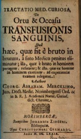 Tractatio Med. Curiosa, De Ortu & Occasu Transfusionis Sanguinis : Quâ haec, quae fit è bruto in brutum, à foro Medico penitus eliminatur; illa, quae è bruto in hominem peragitur, refutatur ...