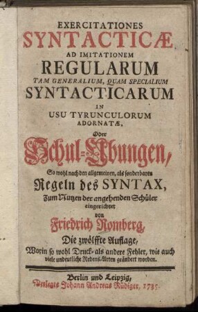 Exercitationes Syntacticæ Ad Imitationem Regularum Tam Generalium, Quam Specialium Syntacticarum In Usu Tyrunculorum Adornatæ, Oder Schul-Übungen, So wohl nach den allgemeinen, als sonderbaren Regeln des Syntax, Zum Nutzen der angehenden Schüler eingerichtet