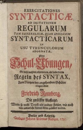 Exercitationes Syntacticæ Ad Imitationem Regularum Tam Generalium, Quam Specialium Syntacticarum In Usu Tyrunculorum Adornatæ, Oder Schul-Übungen, So wohl nach den allgemeinen, als sonderbaren Regeln des Syntax, Zum Nutzen der angehenden Schüler eingerichtet