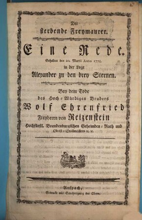Der sterbende Freymaurer : Eine Rede, gehalten den 20. Martii Anno 1778. in der Loge Alexander zu den drey Sternen. Bey dein Tode des Hoch-Würdigen Bruders Wolf Ehrenfried Freyherrn von Reizenstein Hochfürstl. Brandenburgischen Geheimden-Rath und Obrist-Stallmeisters [et]c. [et]c.