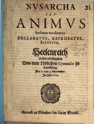 Nvsarcha Sev Animvs sensuum moderator Declaratvs, Reprobatvs, Restitvtvs : = Seelenreich Erklärt vnd fürgestellt Von dem Löblichen Gymnasio zu Landsperg. Den 2. vnd 4. September. Im Jahr, 1659.