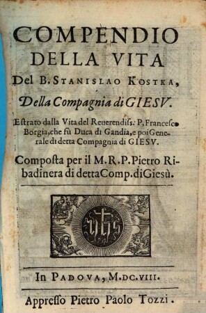 Compendio Della Vita Del B. Stanislao Kostka, Della Compagnia Giesv : Estrato dalla Vita del Reuerendiss. P. Francesco Borgia, che fu Duca di Gandia, e poi Generale di detta Compagnia di Giesv