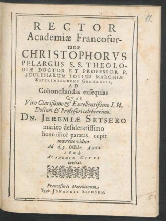 Rector Academiae Francofurtanae Christophorus Pelargus S.S. Theologiae Doctor ... Ad Cohonestandas exsequias Quas ... Dn. Jeremiae Setsero marito desideratissimo honorifice paratas cupit moerens vidua Ad d. 9. Octobr. Anno 1608. Academiae Cives invitat