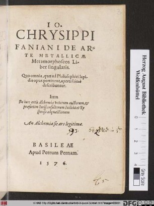 IO.|| CHRYSIPPI || FANIANI DE AR=||TE METALLICAE || Metamorphoseos Li/||ber singularis.|| Quo omnia, quae ad Philosophici lapi-||dis opus pertinent, apertissimè || describuntur.|| Item || De iure artis Alchemiae veterum auctorum,et || praesertim Iurisconsultorum Iudicia et Re||sponsa ad quaestionem || An Alchemia sit ars legitima.||
