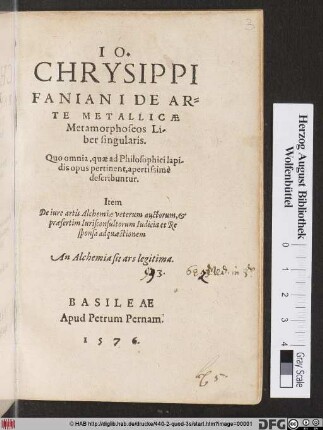 IO.|| CHRYSIPPI || FANIANI DE AR=||TE METALLICAE || Metamorphoseos Li/||ber singularis.|| Quo omnia, quae ad Philosophici lapi-||dis opus pertinent, apertissimè || describuntur.|| Item || De iure artis Alchemiae veterum auctorum,et || praesertim Iurisconsultorum Iudicia et Re||sponsa ad quaestionem || An Alchemia sit ars legitima.||