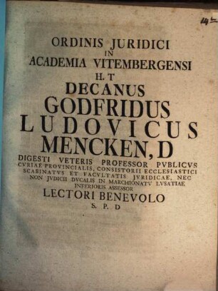 Ordinis Juridici In Academia Vitembergensi H.T Decanus Godfridus Ludovicus Mencken, D Digesti Veteris Professor Pvblicvs ... Lectori Benevolo S.P.D