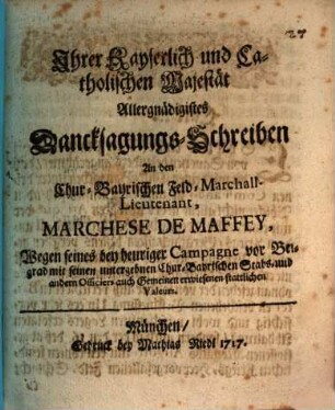 Ihrer Kayserlich und Catholischen Majestät Allergnädigstes Dancksagungs-Schreiben An den Chur-Bayerischen Feld-Marschall Lieutenant, Marchese de Maffey, Wegen seines bey heuriger Campagne vor Belgrad mit seinen untergebnen Chur-Bayerischen Stabs- und andern Officiers auch Gemeinen erwiesenen stattlichenlichen Valeurs