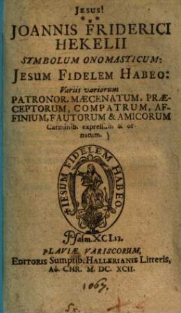 Joannis Friderici Hekelii symbolum onomasticum: Iesum fidelem habeo : variis variorum patronor. maecenatum, praeceptorum, compatrum, affinium, fautorum & amicorum carminib. expressum & ornatum