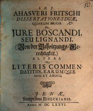 Ahasveri Fritschi Dissertationes Duae, Quarum Prior De Jure Boscandi, Seu Lignandi, (Von der Beholtzungs-Gerechtigkeit.) Altera De Literis Commendatitiis, Earumque Usu Et Abusu
