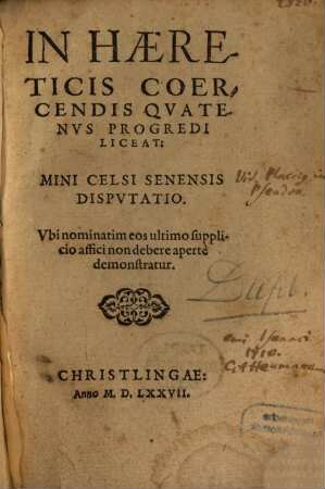 In Haereticis Coercendis Quatenus Progredi Liceat : Mini Celsi Senensis Disputatio. Ubi nominatim eos ultimo supplicio affici non debere aperte demonstratur