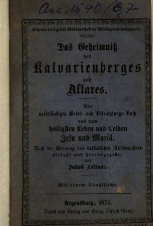 Das Geheimniß des Kalvarienberges und Altares : ein vollständiges Gebet- und Betrachtungs-Buch aus dem heiligsten Leben und Leiden Jesu und Mariä ; nach der Ordnung des katholischen Kirchenjahres ...