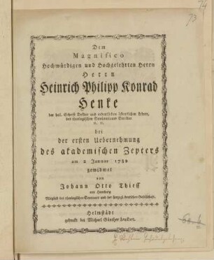 Dem Magnifico Hochwürdigen und Hochgelehrten Herrn Herrn Heinrich Philipp Konrad Henke ... bei der ersten Uebernehmung des akademischen Zepters am 2 Januar 1782 gewidmet von Johann Otto Thiess aus Hamburg ...