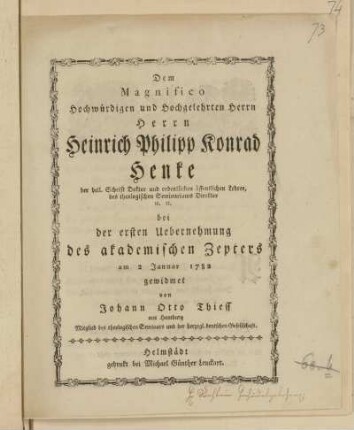 Dem Magnifico Hochwürdigen und Hochgelehrten Herrn Herrn Heinrich Philipp Konrad Henke ... bei der ersten Uebernehmung des akademischen Zepters am 2 Januar 1782 gewidmet von Johann Otto Thiess aus Hamburg ...