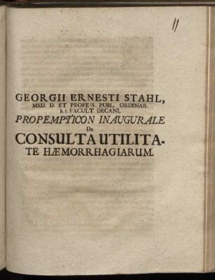 Georgii Ernesti Stahl, Med. D. Et Profess. Publ. Ordinar. h. t. Facult. Decani, Propempticon Inaugurale De Consulta Utilitate Hæmorrhagiarum : [Hal. Magd. VII. Martii MDCCIV.]