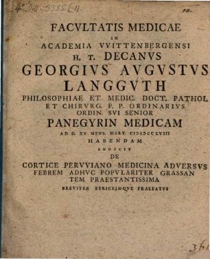 Facultatis medicae in Academiae Wittenbergensi h. t. Decanus Ge. Aug. Langguth ... panegyrin medicam ... indicit, de cortice peruviano, medicina adversus febrem adhuc populariter grassantem praestantissima ... praefatus