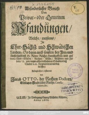 Absonderlicher Bericht Von Privat- oder Gemeinen Pfandungen : Welche/ meistens/ In Chur-Sächsz: und Schwäbischen Landen; So dann auch sonsten bey Inn- und Ausserhalb deß H. Röm: Reichs Herrschafften- und auf deren Land-Gütern/ Aeckern/ Wisen/ Wäldern und Feldern/ [et]c. von wegen allda beschehenen Schadens deß Viechs/ [et]c. [et]c. fürgenommen werden müssen
