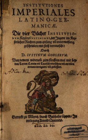 Institvtiones Imperiales Latino-Germanicæ : = Die vier Bücher Instivtionvm Keysers Ivstiniani : der Jugent im Keyserlichen Rechten zum anfang vn[d] vnderweisung geschrieben