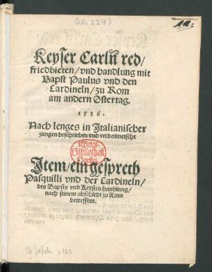 Keyser Carln red/|| friedbieten/ vnd handlung mit || Bapst Paulus vnd den || Cardineln/ zu Rom || am andern Ostertag.|| 1536.|| Nach lenges in Jtalianischer || zungen beschrieben vnd verdolmetscht || Jtem/ ein gesprech || Pasquilli vnd der Cardineln/|| des Bapsts vnd Keysers handlung/|| nach seinem abschiedt zu Rom || betreffent.|| (Jnterprete Doct. Christ. Scheurl.|| 20. Maij. 1536.||).