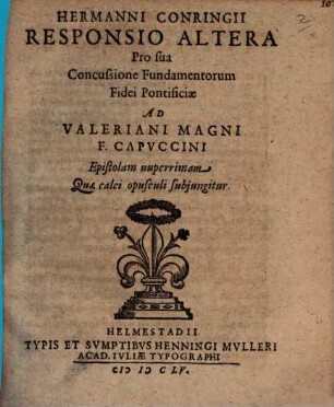 Hermanni Conringii Responsio altera pro sua Concussione fundamentorum fidei Pontificiae ad Valeriani Magni F. Capuccini epistolam nuperrimam quae calci opusculi subiungitur