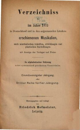 Verzeichnis der im Jahre ... im Deutschen Reich und in den Ländern deutschen Sprachgebietes sowie der für den Vertrieb im Deutschen Reich wichtigen, im Auslande erschienenen Musikalien, auch musikalischen Schriften u. Abbildungen, 21 = Reihe 3, Jg. 5. 1872