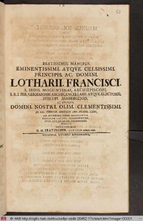 Beatissimis. Manibus. Eminentissimi. Atqve. Celsissimi. Principis. Ac. Domini. Lotharii. Francisci. S. Sedis. Moguntinae. Archiepiscopi ... Publicum. Luctus. Monumentum. Ipsis. Exeqviarum. Solennibus. Posuit. Devotissimus. G. H. Fratzscher. I.U.D. P.P. ...