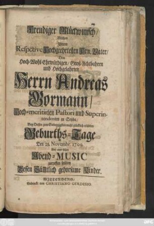 Freudiger Glückwunsch, Welchen Jhrem Respective Hochgeehrtesten Hrn. Vater, Dem Hoch-Wohl-Ehrwürdigen, Groß-Achtbahren und Hochgelahrten Herrn Andreas Gormann, Hoch-meritirten Pastori und Superintendenten zu Seyda, Bey Dessen zum Siebenzigsten mahl glücklich erlebten Geburths-Tage Den 28. Novembr. 1709. Bey einer stillen Abend-Music zuruffen sollen Dessen Säm[m]tlich gehorsame Kinder