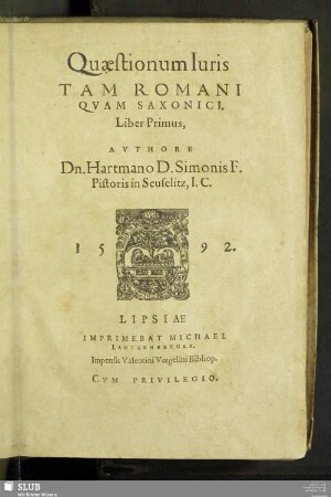 Quaestionum Iuris || TAM ROMANI || QVAM SAXONICI,|| Liber Primus,|| AVTHORE || Dn. Hartmano D. Simonis F.|| Pistoris in Seuselitz, I. C.||