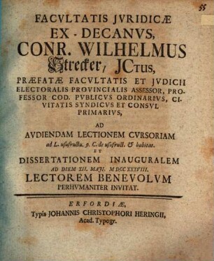 Facvltatis Jvridicae Ex-Decanvs, Conr. Wilhelmus Strecker, JCtus ... Ad Avdiendam Lectionem Cvrsoriam ad L. usufructu. 9. C. de usufruct. & habitat. Et Dissertationem Inauguralem Ad Diem XII. Maji, MDCCXXXVIII. Lectorem Benevolvm Perhvmaniter Invitat