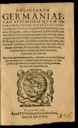 Deliciarum Germaniae, Tam Superioris Quam Inferioris, Index : Simul Et Viatorius, indicans itinera ex Augusta Vindel. ad omnes civitates & oppida, tam in Superiori quam in Inferiori Germania, nec non ad praecipuas urbes Daniae, Norwegiae, Sueciae, Prussiae, Livoniae, Moscoviae, Poloniae & Hungariae; Item, Constantinopolim, Niceam, Anciram & Amasiam, Prusam, Acharam, Iconium, Heracleam, Adenam, Halepum, &c. usque Damascum, Capharnaum, Nazareth, Hierosolymas, Gazaram, & Cairum ...