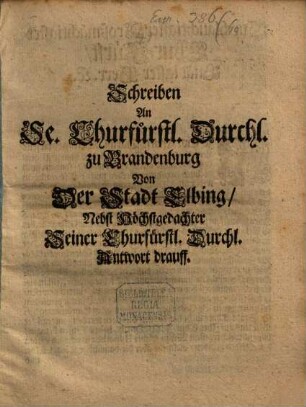 Schreiben an S. Churf. Durchl. zu Brandenburg von der Stadt Elbing : nebst Höchstgedachter Sr. Ch. Durchl. Antwort darauff