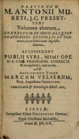 M. Antonii Mureti Presbyteri, I.C. Et Civis Romani Oratoris Ac Poetae Clariss. Orationes, Epistolae, Hymniq[ue] Sacri, 2. Volumen Alterum, Correctum, Et Novis Aliquot Orationibus, Epistolis Et Poematis iuxta Editionem Ingolstadianam; Accesserunt Publii Syri, Mimi Ope M.S. Cob. Frisingens. Correcti & locupletati, cum notis; Ad Amplissimum Virum Marcum Velserum, Reip. Augustanae Duumvirum