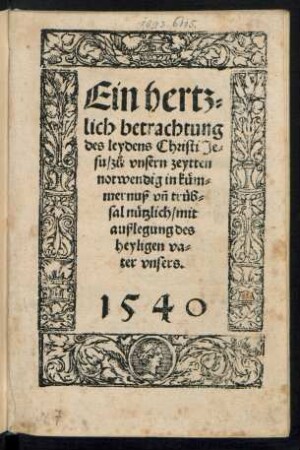 Ein hertz=||lich betrachtung || des leydens Christi Je=||su/ zÂ°u vnsern zeytten || notwendig in kuem=||mernuÃ vnÌ trueb=||sal nuetzlich/ mit || auÃlegung des heyligen va=||ter vnsers.||
