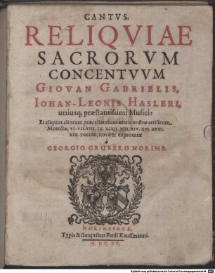 RELIQVIAE SACRORVM CONCENTVVM GIOVAN GABRIELIS, IOHAN-LEONIS HASLERI, utriusq[ue] praestantissimi Musici: Et aliquot aliorum praecellentium aetatis nostrae artificum Motectae, VI. VII. VIII. IX. X. XII. XIII. XIV. XVI. XVIII. XIX. vocum