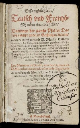 Gesangbüchlein/ Teutsch und Frantzösisch neben einander gesetzt : Darinnen der gantze Psalter Davids/ sampt anderen Geistlichen Liedern/ hiebevor durch weiland D. Martin Luthern und andern ... Personen/ in Teutsche reymen und gesang verfasset/ auff einer/ und dann auff der andern Seitten ... in Frantzösische sprach ... zubefinden ; Les Pseaumes de David, avec les Hymnes du D. M. Luther ... mis en vers Fançois ...