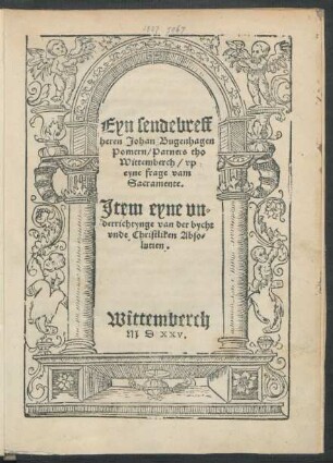 Eyn sendebreff || heren Johan Bugenhagen || Pomern/ Parners tho || Wittemberch/ vp || eyne frage vam || Sacramente.|| Jtem eyne vn=||derrichtynge van der bycht || vnde Christliken Abso=||lutien.||