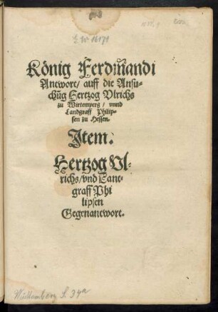 König Ferdinandi Antwort/ auff die Ansuchung Hertzog Ulrichs zu Wirtemperg/ unnd Landgraff Philipsen zu Hessen. Item. Hertzog Ulrichs/ und Lantgraff Philipsen Gegenantwort.