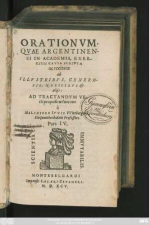 ORATIONVM,|| QVAE ARGENTINEN-||SI IN ACADEMIA, EXER-||CITII CAVSA SCRIPTAE || ac recitatae || ab || ILLVSTRIBVS, GENERO-||SIS, NOBILIBVS et || alijs:|| AD TRACTANDVM VE-||rò propositae fuerunt || à || MELCHIORE IVNIO VVitebergensi,|| Eloquentiae ibidem Professore.|| Pars IV.||