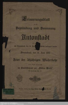 Erinnerungsblatt an die Begründung und Benennung der Antonstadt wie die am Sonnabend, den 13. Juni 1835 festlich vollzgen wurde heute Sonnabend, den 13. Juni 1885 Feier der 50jährigen Wiederkehr jenes Tages dargereicht im Etablissement zur "Stillen Musik", Bautznerstraße Nr. 58