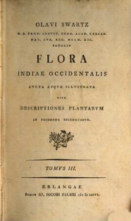 Olavi Swartz M.D. Prof. Instit. Berg. ... Flora Indiae Occidentalis Avcta Atqve Illvstrata Sive Descriptiones Plantarvm In Prodromo Recensitarvm, Tomvs III.