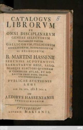 Catalogvs Librorvm Ex Omni Disciplinarvm Genere Selectorvm Magnamqve Partem Gallicorvm, Italicorvm Anglicorvm, Hispanicorvm Et Belgicorvm B. Martini Hassenii ... Prof. Pvbl. Ordin. Vvitebergensis Pvblicae Avctionis Legi Die VI. Ivl. MDCCL In Aedibvs Hassenianis Svbiiciendorvm