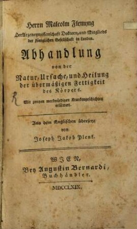 Herrn Malcolm Flemyng Der Arzeneywissenschaft Doktorn, und Mitglieds der königlichen Gesellschaft in Londen. Abhandlung von der Natur, Ursache, und Heilung der übermäßigen Fettigkeit des Körpers : Mit zweyen merkwürdigen Krankengeschichten erläutert
