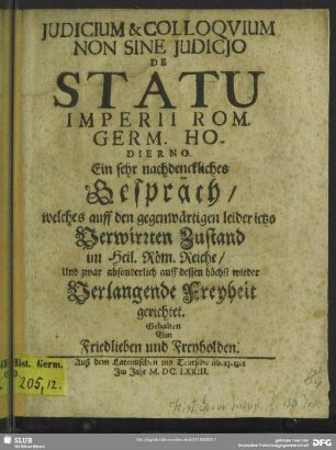 Iudicium & Colloquium Non Sine Iudicio De Statu Imperii Rom. Germ. Hodierno : Ein sehr nachdenkliches Gespräch, welches auff den gegenwärtigen leider ietzo Verwirrten Zustand im Heil. Röm. Reiche, ... gehalten von Friedlieben und Freyholden