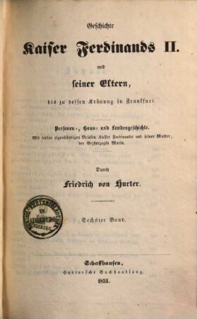 Geschichte Kaiser Ferdinands II. und seiner Eltern, bis zu dessen Krönung in Frankfurt : Personen-, Haus- und Landesgeschichte ; mit vielen eigenhändigen Briefen Kaiser Ferdinands und seiner Mutter, der Erzherzogin Maria, 6