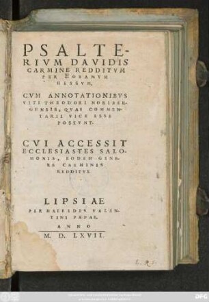 PSALTE-||RIVM DAVIDIS || CARMINE REDDITVM || PER EOBANVM || HESSVM.|| CVM ANNOTATIONIBVS || VITI THEODORI NORIBER-||GENSIS, QVAE COMMEN-||TARII VICE ESSE || POSSVNT.|| CVI ACCESSIT || ECCLESIASTES SALO-||MONIS, EODEM GENE-||RE CARMINIS || REDDITVS.||