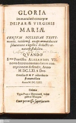 Gloria immaculatè conceptæ Deiparæ Virginis Mariæ Centvm Ecclesiae Testimoniis, totidemq[ue] anagrammatibus ex salutatione angelica deductis ornata & stabilita. : Qvando S.mus Pontifex Alexander VII. novo decreto immaculatam conceptionem defendit, Anno M DC.LXI. 8 Dec.